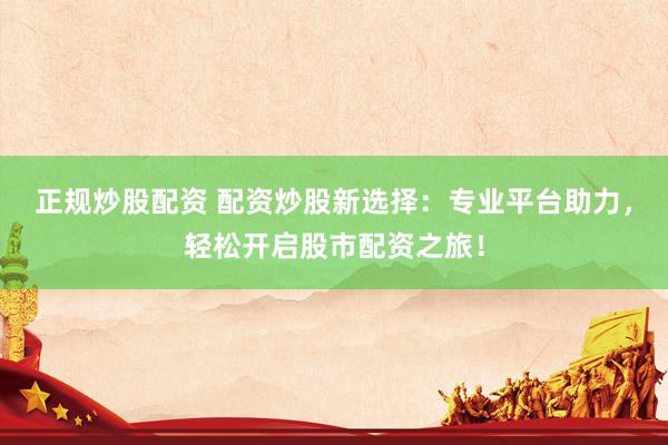 正规炒股配资 配资炒股新选择：专业平台助力，轻松开启股市配资之旅！