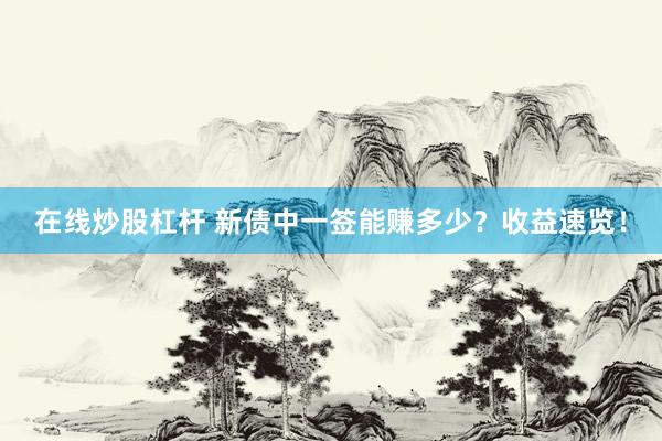 在线炒股杠杆 新债中一签能赚多少？收益速览！