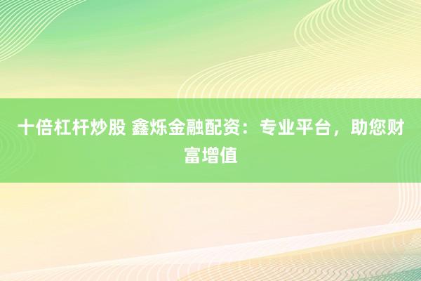 十倍杠杆炒股 鑫烁金融配资：专业平台，助您财富增值