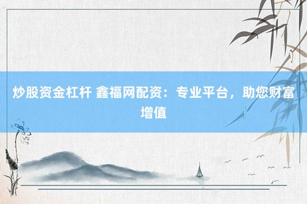 炒股资金杠杆 鑫福网配资：专业平台，助您财富增值