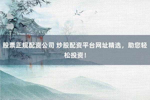 股票正规配资公司 炒股配资平台网址精选，助您轻松投资！