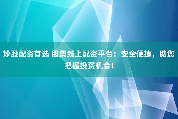 炒股配资首选 股票线上配资平台：安全便捷，助您把握投资机会！
