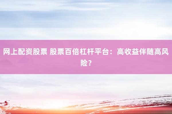 网上配资股票 股票百倍杠杆平台：高收益伴随高风险？