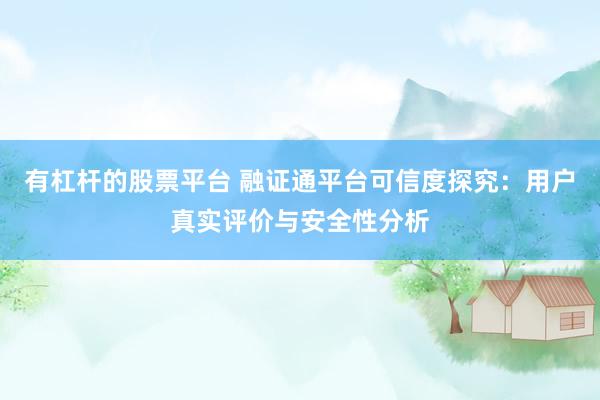 有杠杆的股票平台 融证通平台可信度探究：用户真实评价与安全性分析