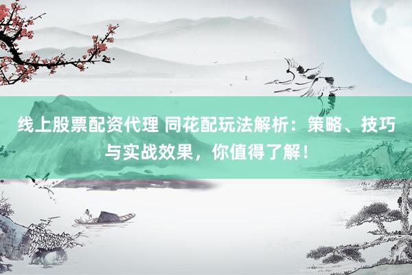 线上股票配资代理 同花配玩法解析：策略、技巧与实战效果，你值得了解！