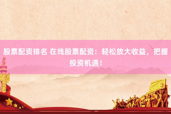 股票配资排名 在线股票配资：轻松放大收益，把握投资机遇！