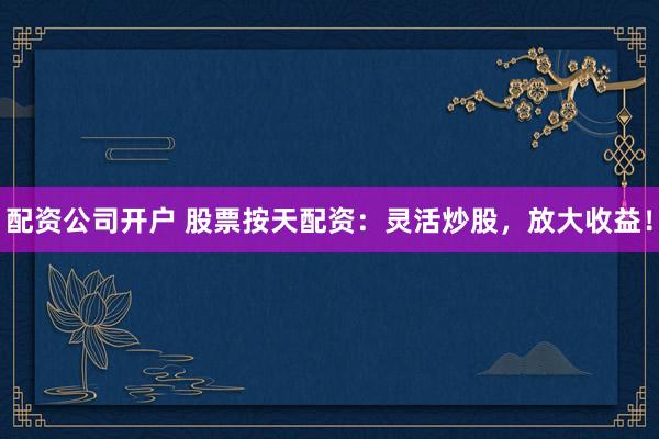 配资公司开户 股票按天配资：灵活炒股，放大收益！