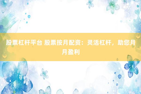 股票杠杆平台 股票按月配资：灵活杠杆，助您月月盈利