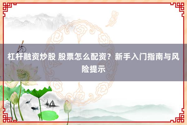 杠杆融资炒股 股票怎么配资？新手入门指南与风险提示