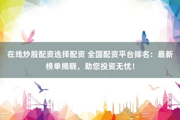 在线炒股配资选择配资 全国配资平台排名：最新榜单揭晓，助您投资无忧！