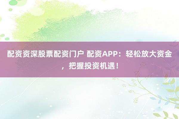 配资资深股票配资门户 配资APP：轻松放大资金，把握投资机遇！