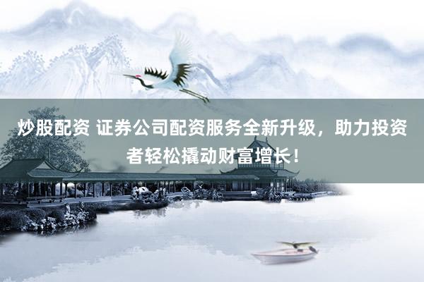 炒股配资 证券公司配资服务全新升级，助力投资者轻松撬动财富增长！