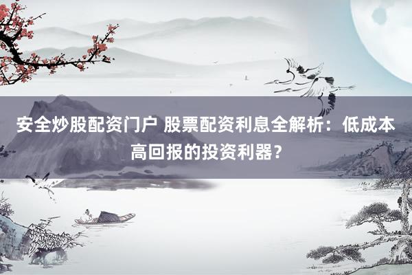 安全炒股配资门户 股票配资利息全解析：低成本高回报的投资利器？