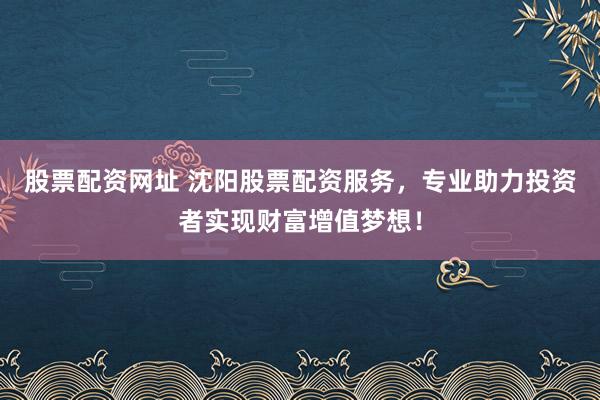股票配资网址 沈阳股票配资服务，专业助力投资者实现财富增值梦想！