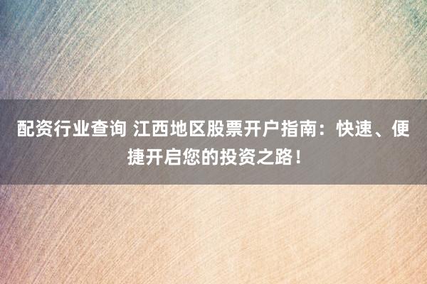 配资行业查询 江西地区股票开户指南：快速、便捷开启您的投资之路！