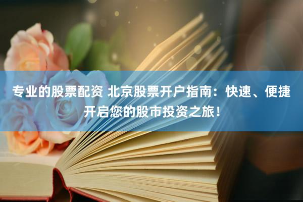 专业的股票配资 北京股票开户指南：快速、便捷开启您的股市投资之旅！