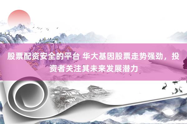 股票配资安全的平台 华大基因股票走势强劲，投资者关注其未来发展潜力