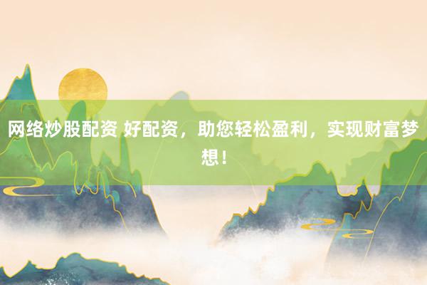 网络炒股配资 好配资，助您轻松盈利，实现财富梦想！