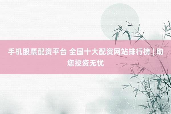 手机股票配资平台 全国十大配资网站排行榜 | 助您投资无忧
