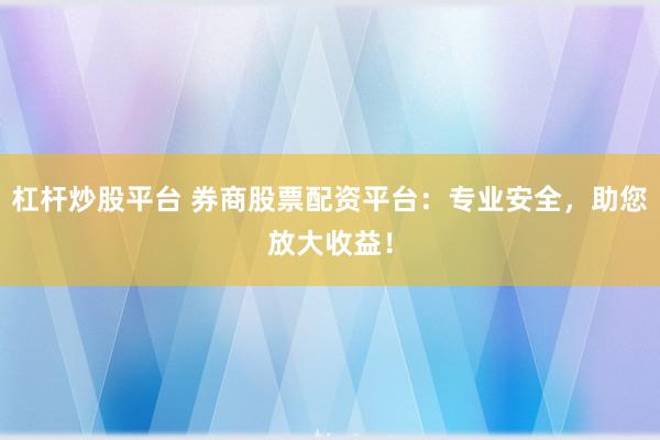 杠杆炒股平台 券商股票配资平台：专业安全，助您放大收益！