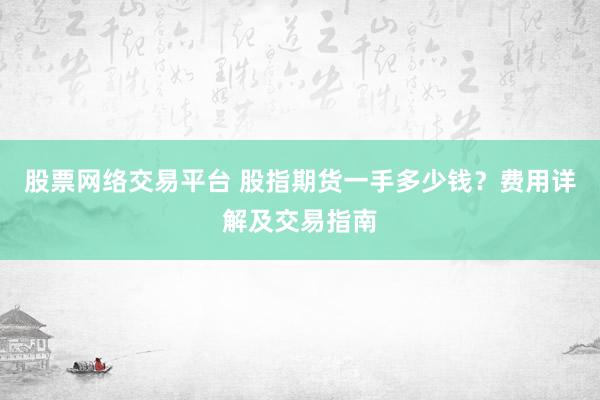 股票网络交易平台 股指期货一手多少钱？费用详解及交易指南