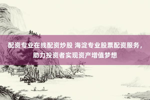 配资专业在线配资炒股 海淀专业股票配资服务，助力投资者实现资产增值梦想