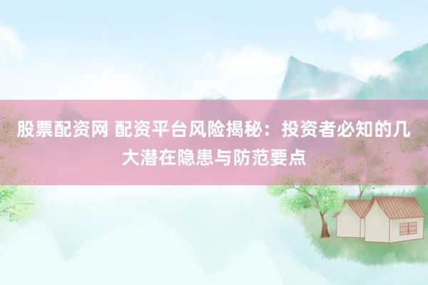 股票配资网 配资平台风险揭秘：投资者必知的几大潜在隐患与防范要点