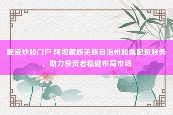 配资炒股门户 阿坝藏族羌族自治州股票配资服务，助力投资者稳健布局市场