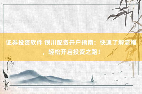 证券投资软件 银川配资开户指南：快速了解流程，轻松开启投资之路！