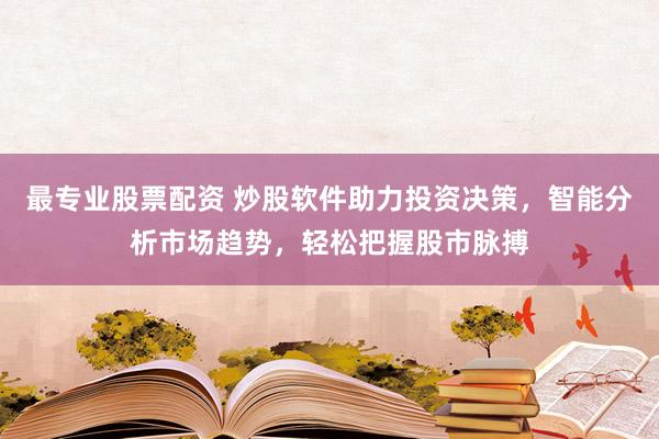 最专业股票配资 炒股软件助力投资决策，智能分析市场趋势，轻松把握股市脉搏