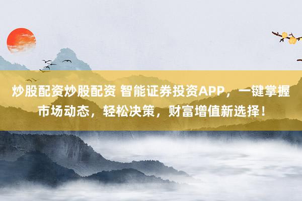 炒股配资炒股配资 智能证券投资APP，一键掌握市场动态，轻松决策，财富增值新选择！