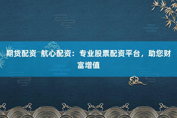期货配资  航心配资：专业股票配资平台，助您财富增值