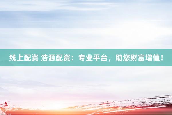 线上配资 浩源配资：专业平台，助您财富增值！