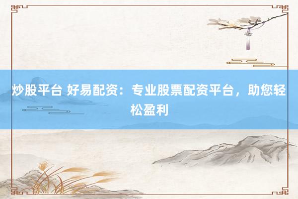 炒股平台 好易配资：专业股票配资平台，助您轻松盈利