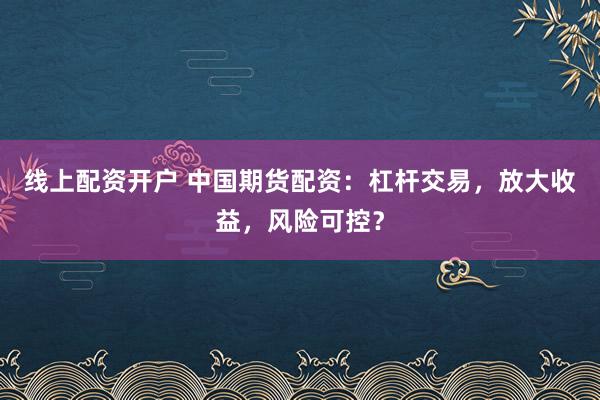 线上配资开户 中国期货配资：杠杆交易，放大收益，风险可控？
