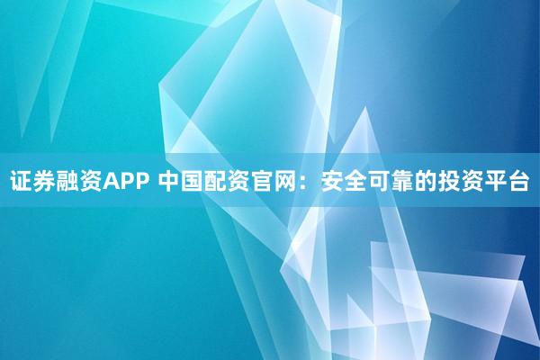 证券融资APP 中国配资官网：安全可靠的投资平台