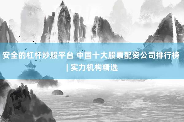 安全的杠杆炒股平台 中国十大股票配资公司排行榜 | 实力机构精选