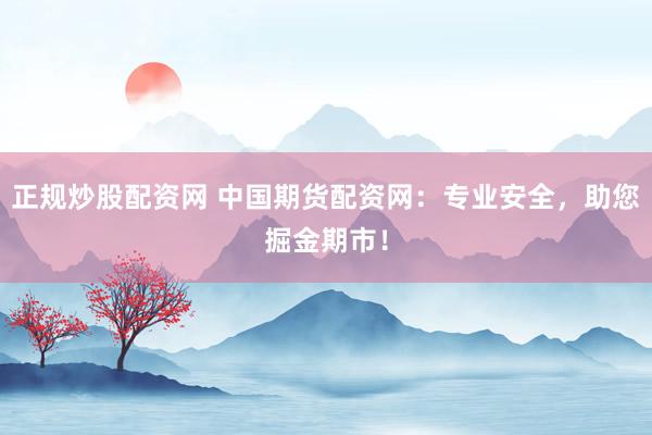 正规炒股配资网 中国期货配资网：专业安全，助您掘金期市！