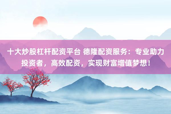 十大炒股杠杆配资平台 德隆配资服务：专业助力投资者，高效配资，实现财富增值梦想！