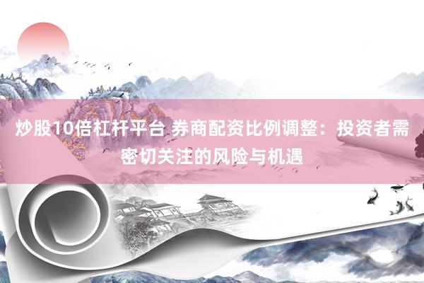 炒股10倍杠杆平台 券商配资比例调整：投资者需密切关注的风险与机遇