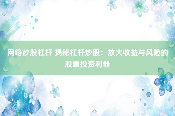 网络炒股杠杆 揭秘杠杆炒股：放大收益与风险的股票投资利器
