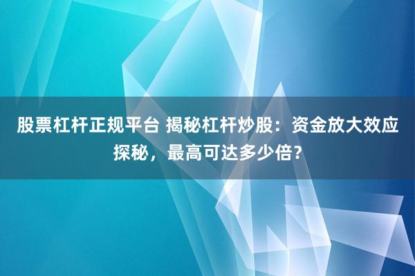 股票杠杆正规平台 揭秘杠杆炒股：资金放大效应探秘，最高可达多少倍？