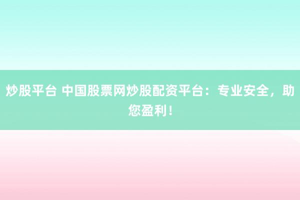 炒股平台 中国股票网炒股配资平台：专业安全，助您盈利！