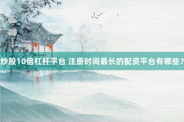 炒股10倍杠杆平台 注册时间最长的配资平台有哪些？