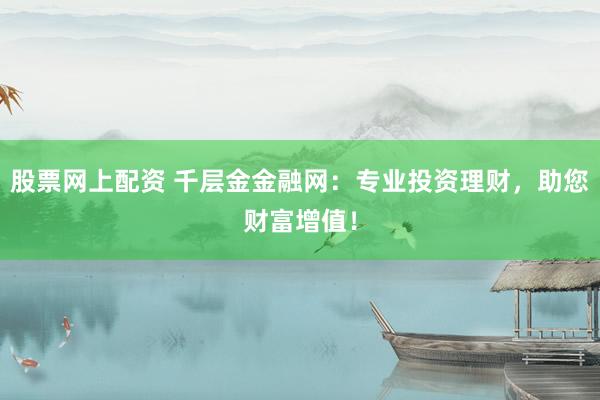 股票网上配资 千层金金融网：专业投资理财，助您财富增值！