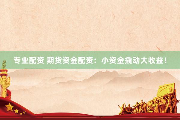 专业配资 期货资金配资：小资金撬动大收益！