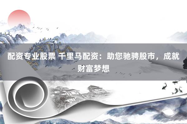 配资专业股票 千里马配资：助您驰骋股市，成就财富梦想