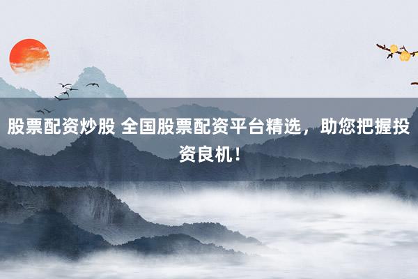 股票配资炒股 全国股票配资平台精选，助您把握投资良机！