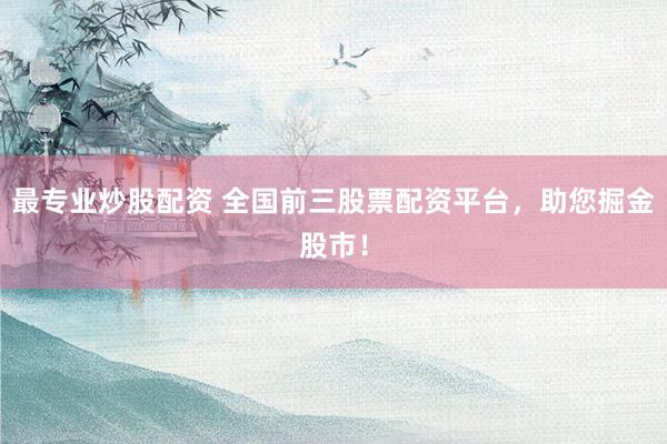 最专业炒股配资 全国前三股票配资平台，助您掘金股市！