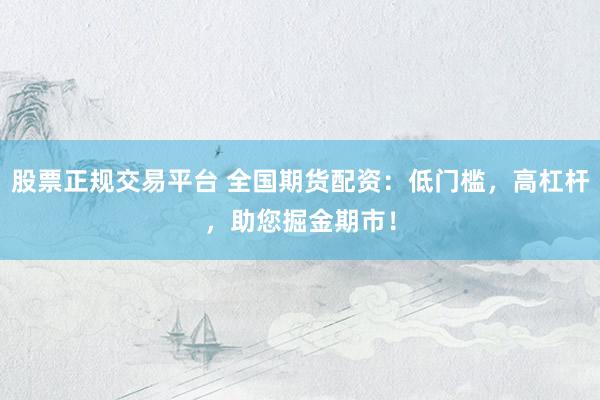 股票正规交易平台 全国期货配资：低门槛，高杠杆，助您掘金期市！